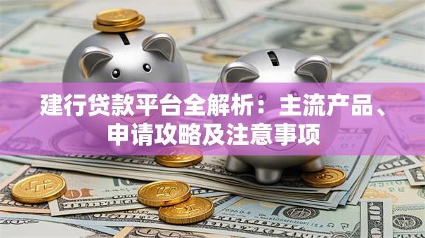 建行贷款平台全解析:主流产品、申请攻略及注意事项 建行贷款平台全解析:主流产品、申请攻略及注意事项