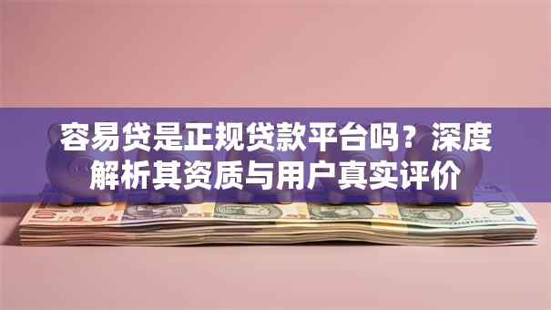 容易贷是正规贷款平台吗?深度解析其资质与用户真实评价 容易贷是正规贷款平台吗?深度解析其资质与用户真实评价