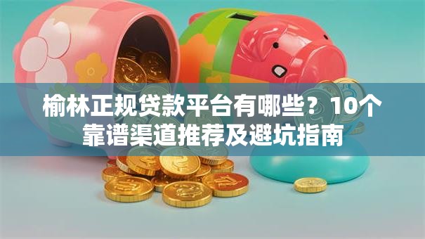 榆林正规贷款平台有哪些？10个靠谱渠道推荐及避坑指南