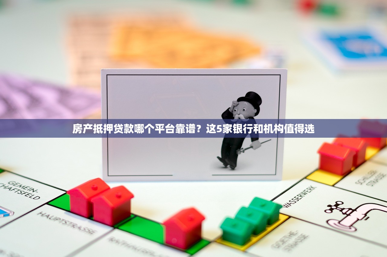 房产抵押贷款哪个平台靠谱？这5家银行和机构值得选