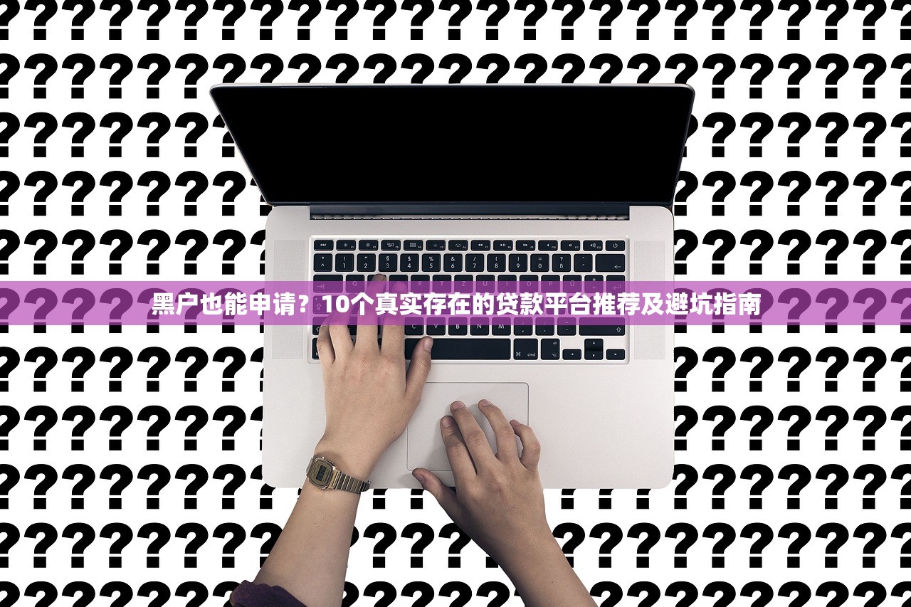 黑户也能申请？10个真实存在的贷款平台推荐及避坑指南
