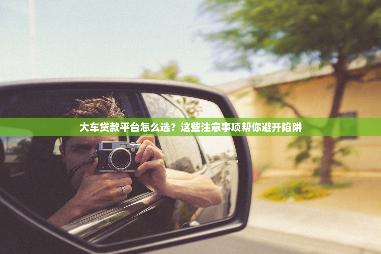 大车贷款平台怎么选？这些注意事项帮你避开陷阱