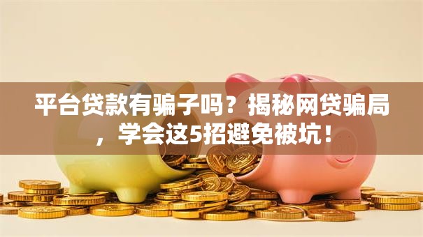 平台贷款有骗子吗?揭秘网贷骗局,学会这5招避免被坑! 平台贷款有骗子吗?揭秘网贷骗局,学会这5招避免被坑!