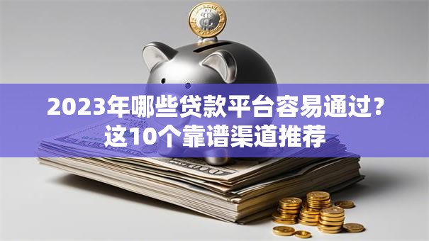 2023年哪些贷款平台容易通过？这10个靠谱渠道推荐