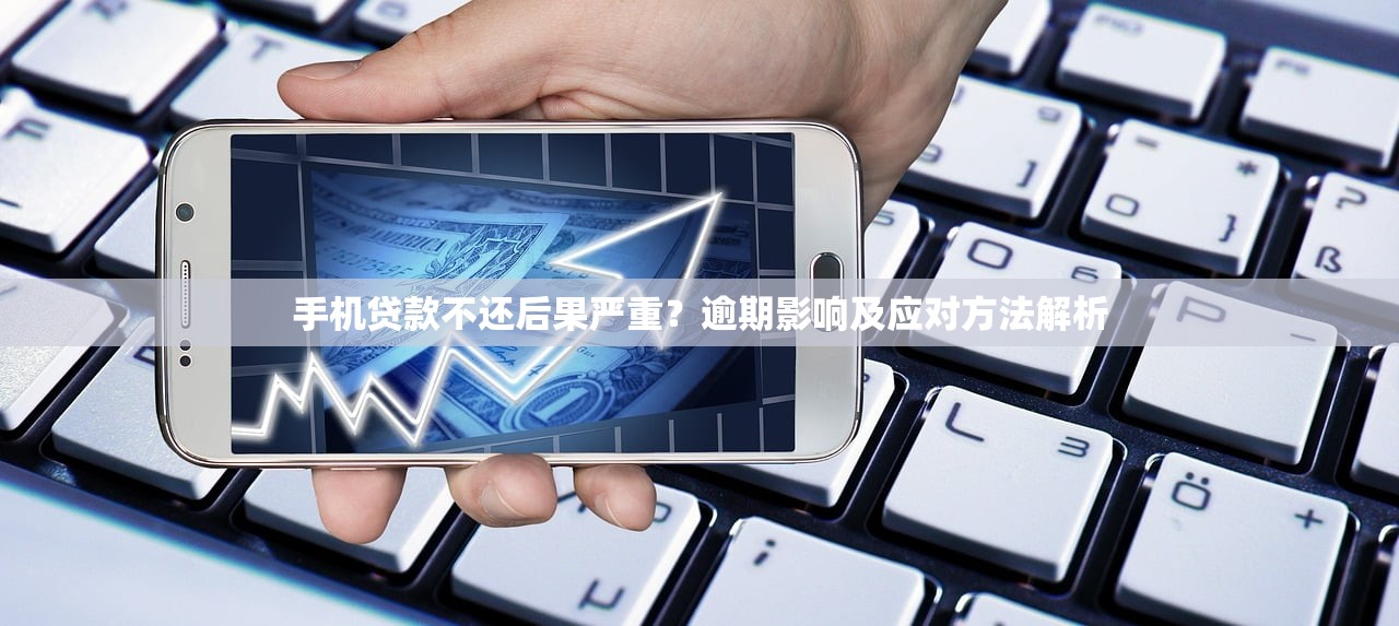 手机贷款不还后果严重？逾期影响及应对方法解析