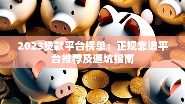 2023贷款平台榜单：正规靠谱平台推荐及避坑指南