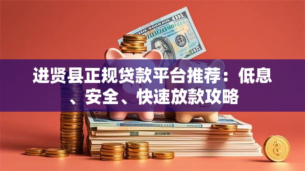 进贤县正规贷款平台推荐：低息、安全、快速放款攻略