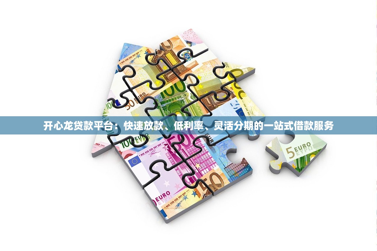 开心龙贷款平台：快速放款、低利率、灵活分期的一站式借款服务