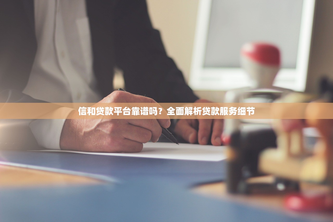 信和贷款平台靠谱吗？全面解析贷款服务细节