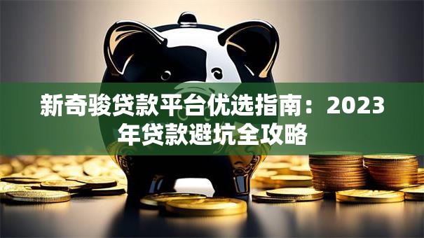 新奇骏贷款平台优选指南：2023年贷款避坑全攻略