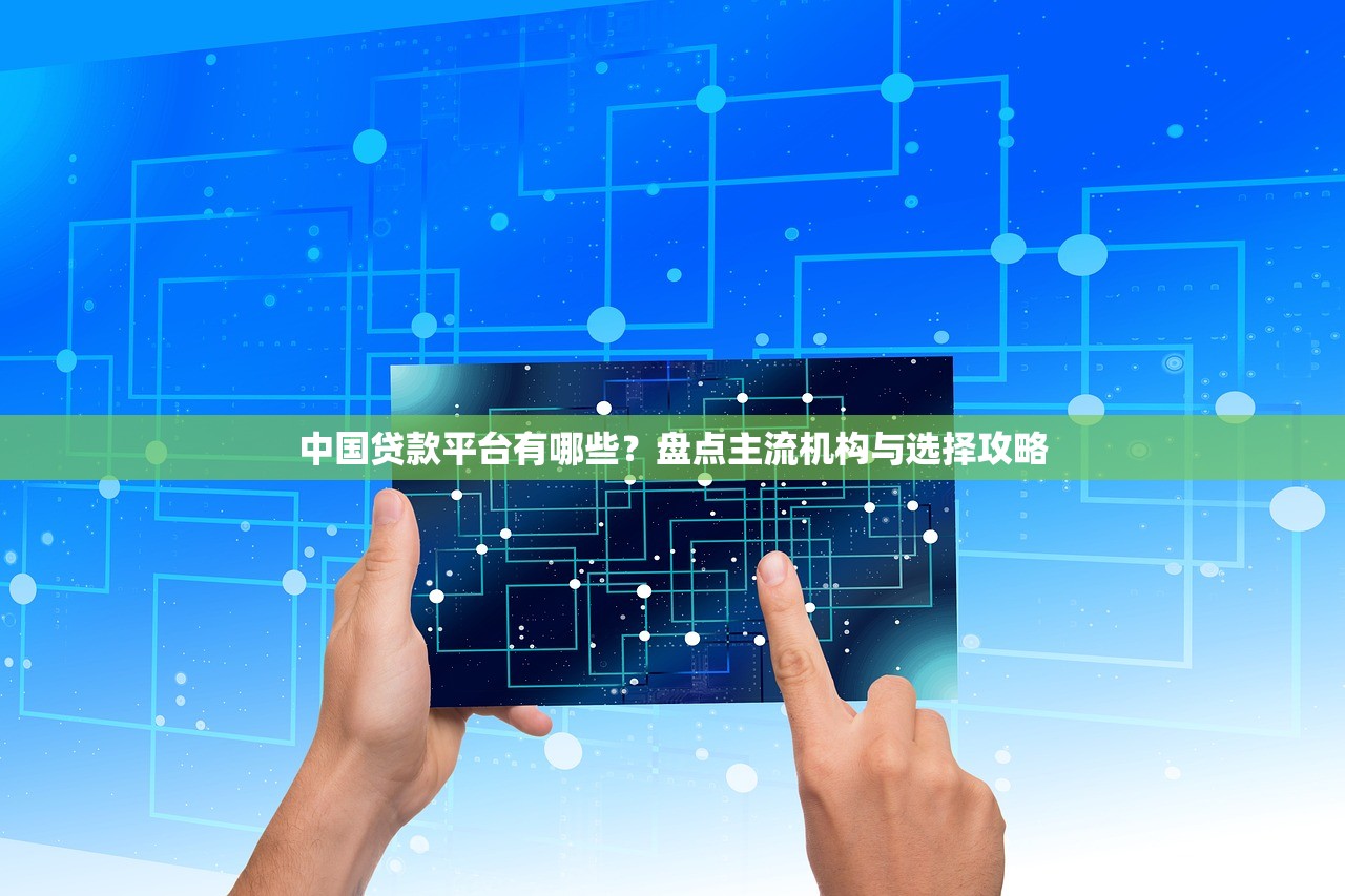 中国贷款平台有哪些?盘点主流机构与选择攻略 中国贷款平台有哪些?盘点主流机构与选择攻略