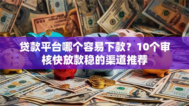 贷款平台哪个容易下款？10个审核快放款稳的渠道推荐