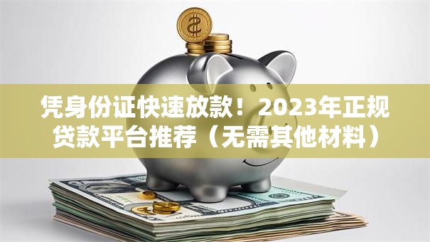 凭身份证快速放款！2023年正规贷款平台推荐（无需其他材料）