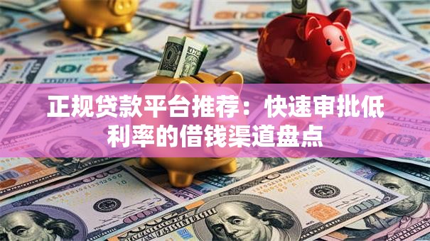 正规贷款平台推荐：快速审批低利率的借钱渠道盘点