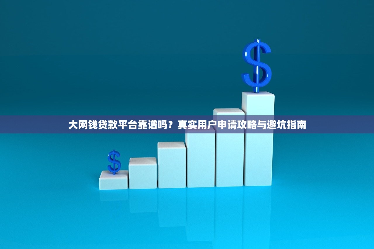 大网钱贷款平台靠谱吗?真实用户申请攻略与避坑指南 大网钱贷款平台靠谱吗?真实用户申请攻略与避坑指南