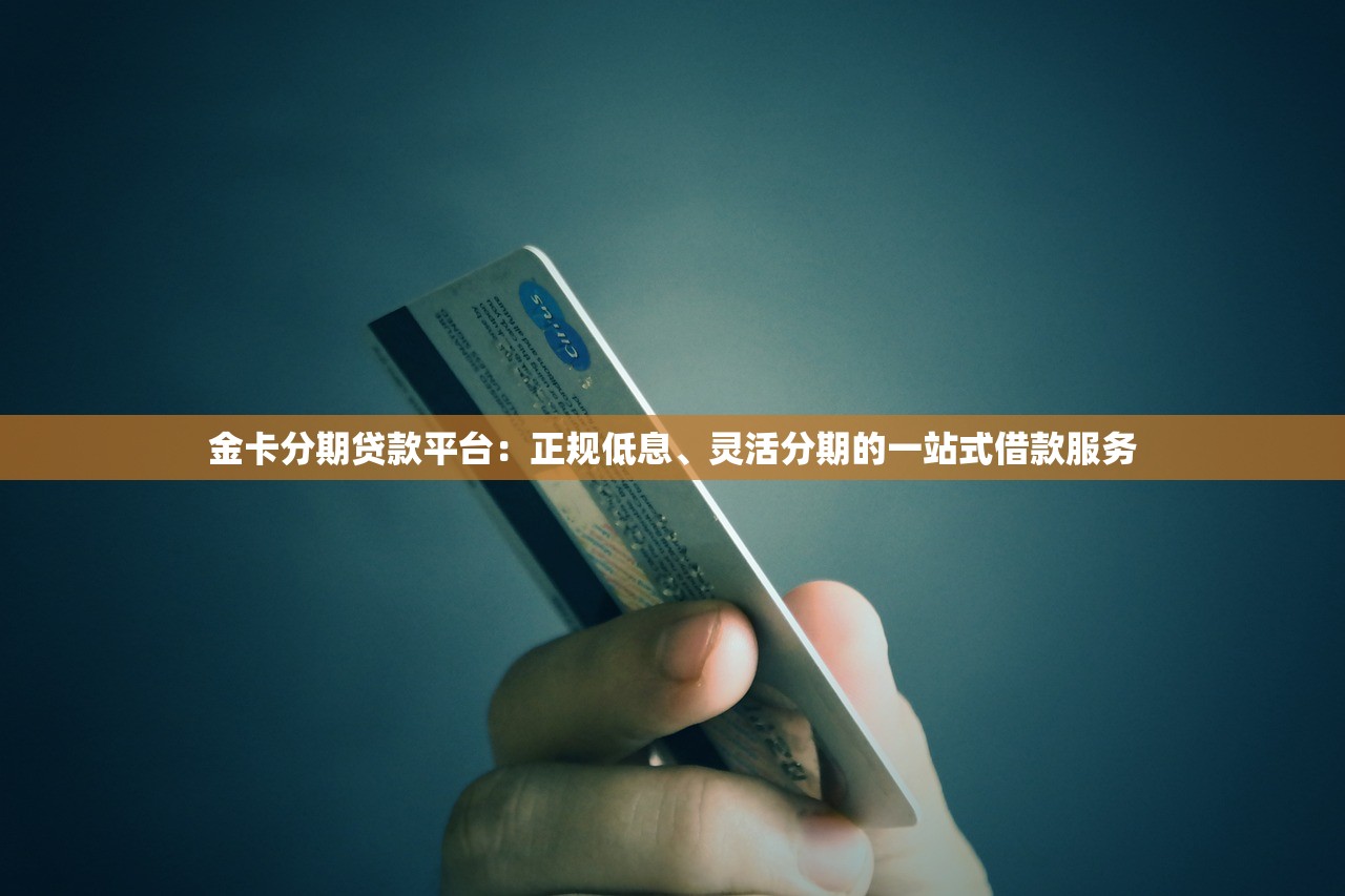 金卡分期贷款平台：正规低息、灵活分期的一站式借款服务