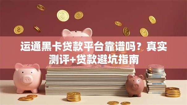运通黑卡贷款平台靠谱吗？真实测评+贷款避坑指南