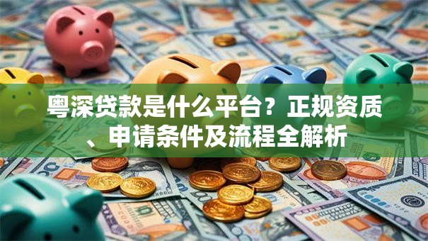 粤深贷款是什么平台？正规资质、申请条件及流程全解析