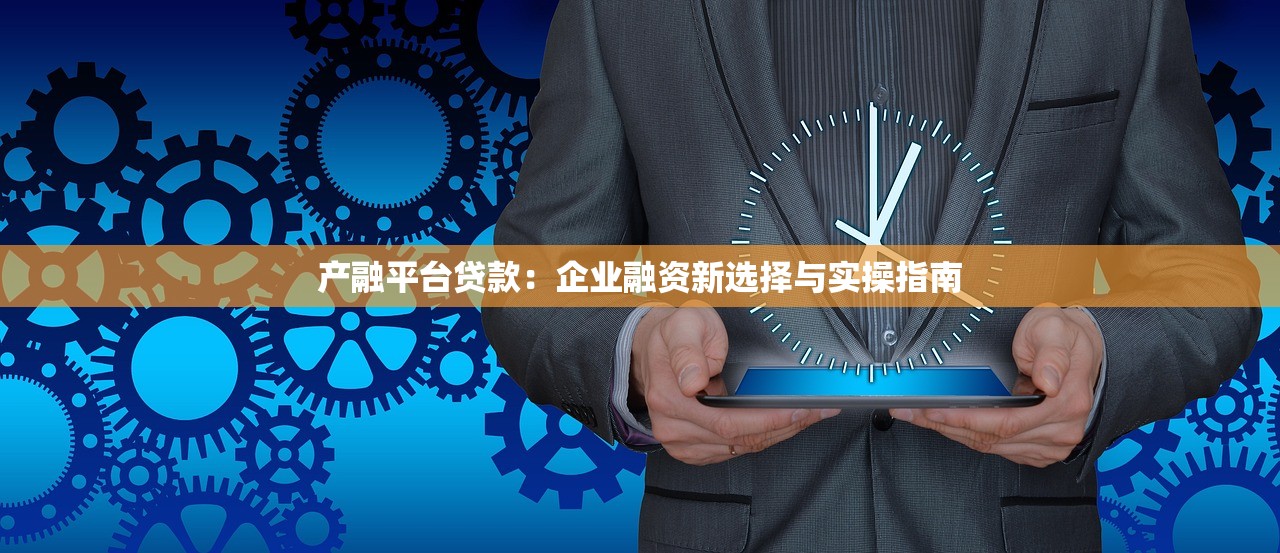 产融平台贷款：企业融资新选择与实操指南