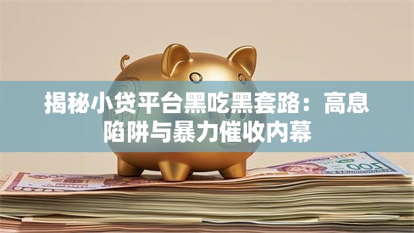 揭秘小贷平台黑吃黑套路：高息陷阱与暴力催收内幕