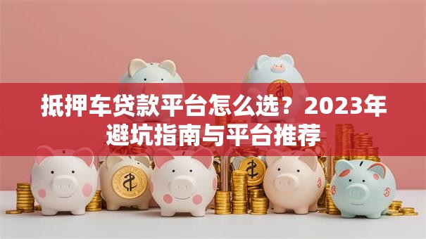 抵押车贷款平台怎么选?2023年避坑指南与平台推荐 抵押车贷款平台怎么选?2023年避坑指南与平台推荐