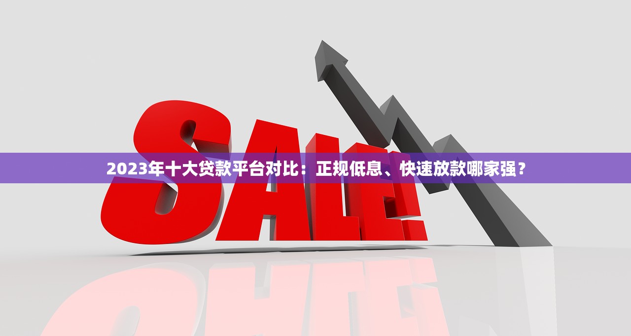 2023年十大贷款平台对比：正规低息、快速放款哪家强？