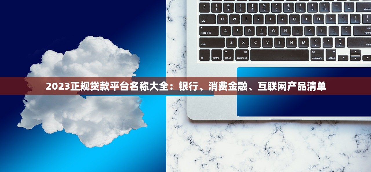 2023正规贷款平台名称大全：银行、消费金融、互联网产品清单
