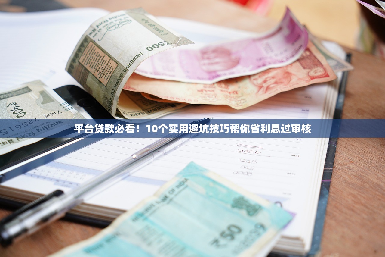 平台贷款必看！10个实用避坑技巧帮你省利息过审核