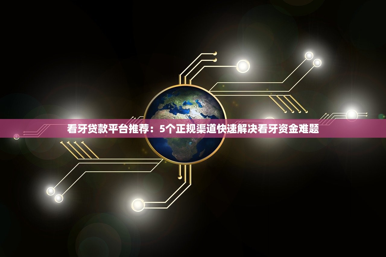 看牙贷款平台推荐：5个正规渠道快速解决看牙资金难题