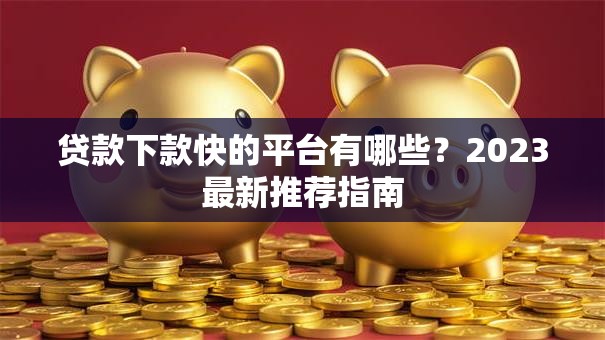 贷款下款快的平台有哪些?2023最新推荐指南 贷款下款快的平台有哪些?2023最新推荐指南