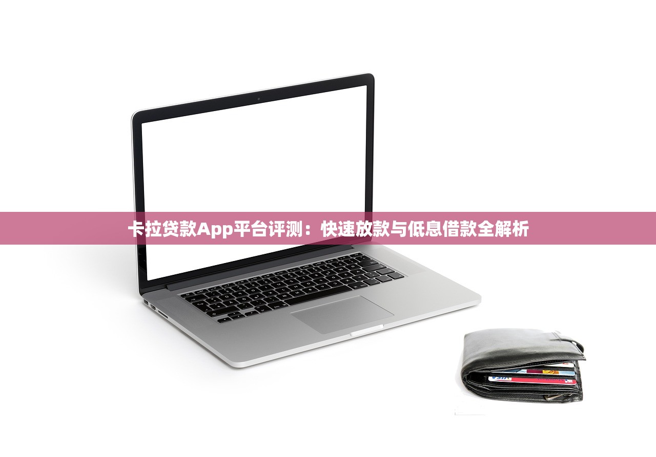 卡拉贷款App平台评测：快速放款与低息借款全解析