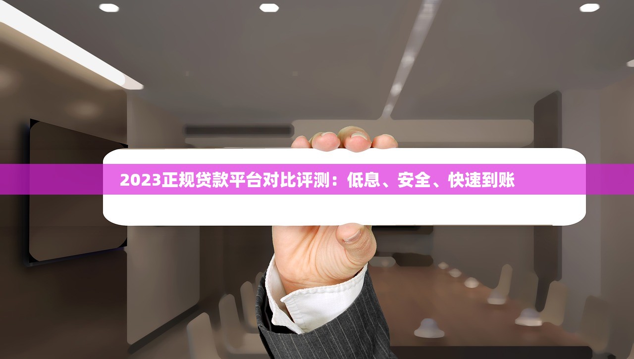 2023正规贷款平台对比评测：低息、安全、快速到账