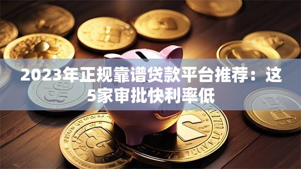 2023年正规靠谱贷款平台推荐：这5家审批快利率低