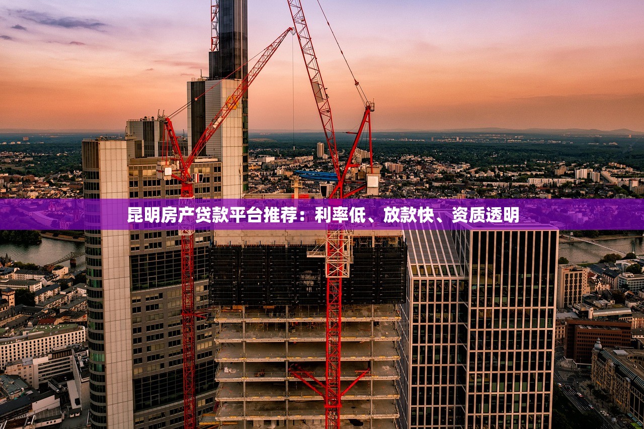 昆明房产贷款平台推荐：利率低、放款快、资质透明