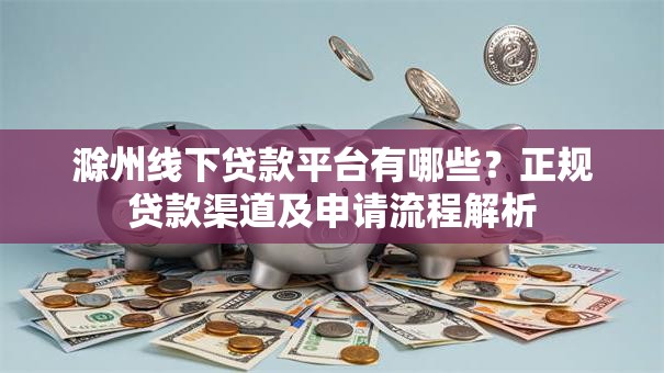 滁州线下贷款平台有哪些？正规贷款渠道及申请流程解析