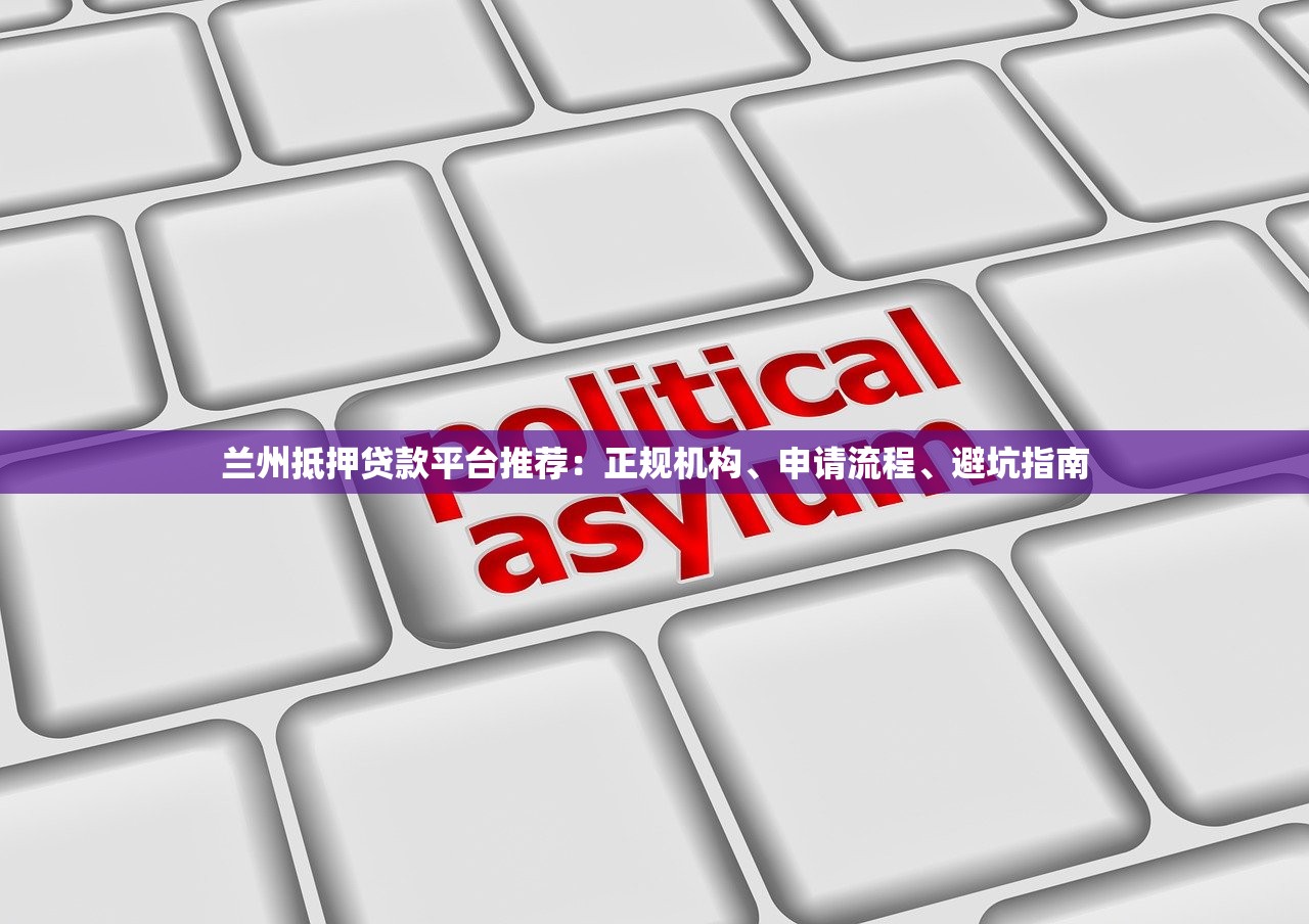 兰州抵押贷款平台推荐:正规机构、申请流程、避坑指南 兰州抵押贷款平台推荐:正规机构、申请流程、避坑指南