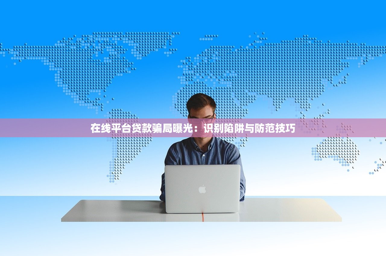 在线平台贷款骗局曝光：识别陷阱与防范技巧