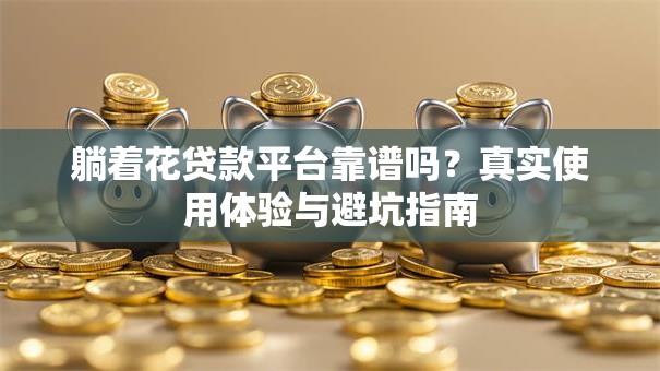 躺着花贷款平台靠谱吗？真实使用体验与避坑指南