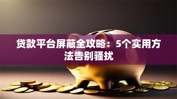 贷款平台屏蔽全攻略:5个实用方法告别骚扰 贷款平台屏蔽全攻略:5个实用方法告别骚扰