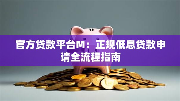 官方贷款平台M：正规低息贷款申请全流程指南