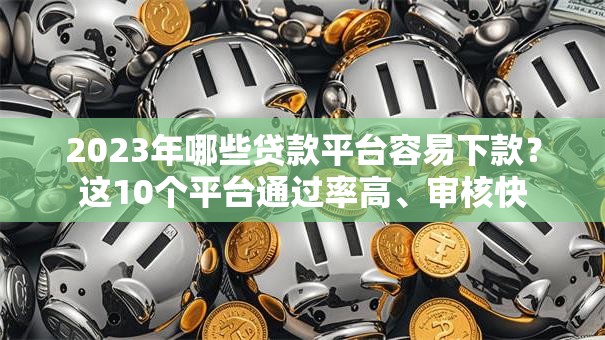 2023年哪些贷款平台容易下款？这10个平台通过率高、审核快