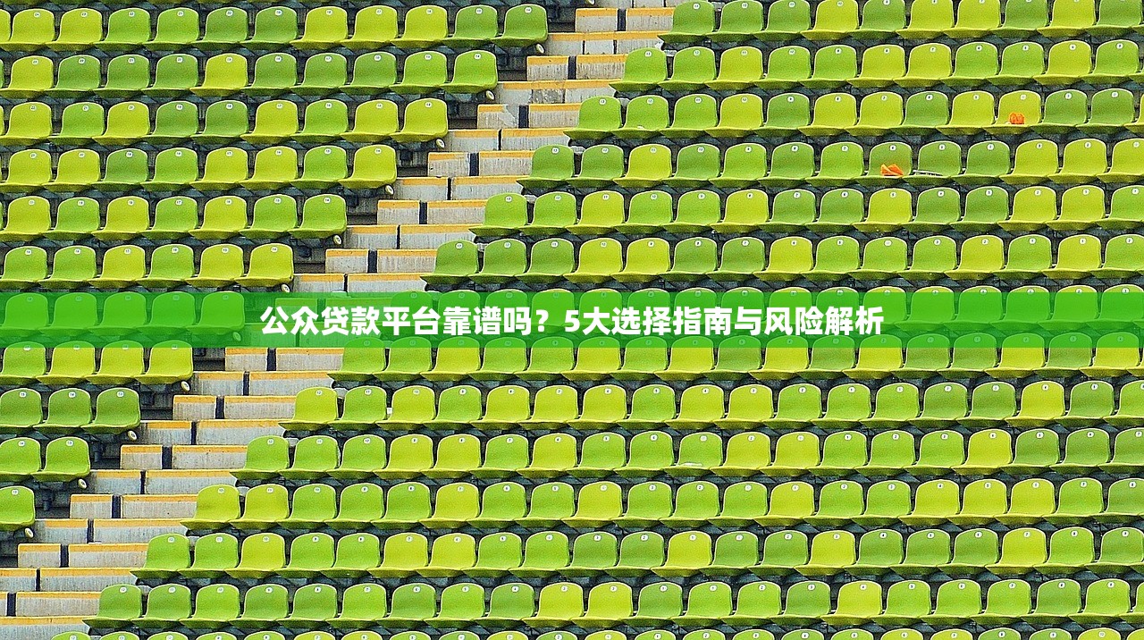 公众贷款平台靠谱吗？5大选择指南与风险解析