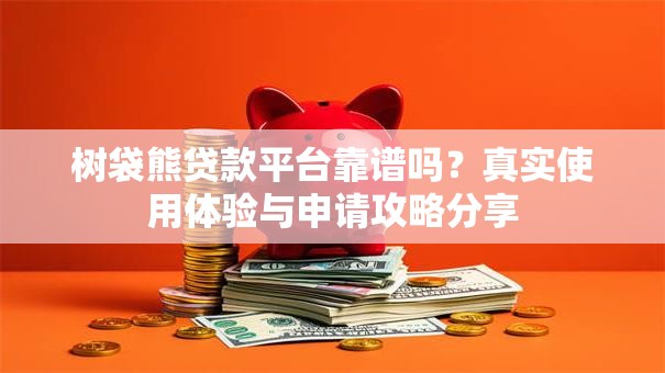 树袋熊贷款平台靠谱吗?真实使用体验与申请攻略分享 树袋熊贷款平台靠谱吗?真实使用体验与申请攻略分享