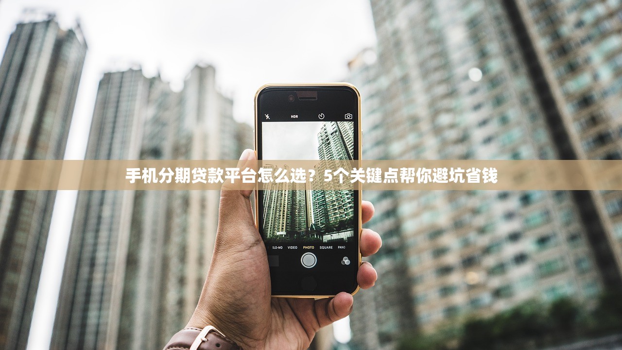 手机分期贷款平台怎么选?5个关键点帮你避坑省钱 手机分期贷款平台怎么选?5个关键点帮你避坑省钱