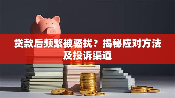 贷款后频繁被骚扰？揭秘应对方法及投诉渠道