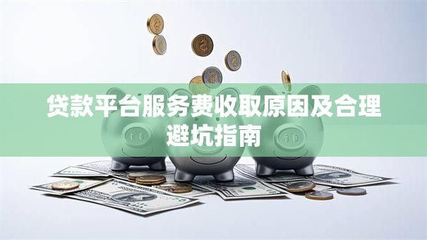 贷款平台服务费收取原因及合理避坑指南 贷款平台服务费收取原因及合理避坑指南
