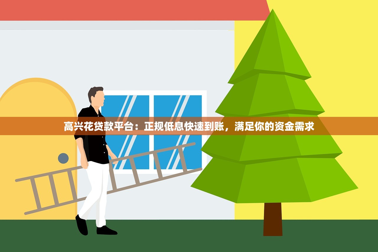高兴花贷款平台：正规低息快速到账，满足你的资金需求