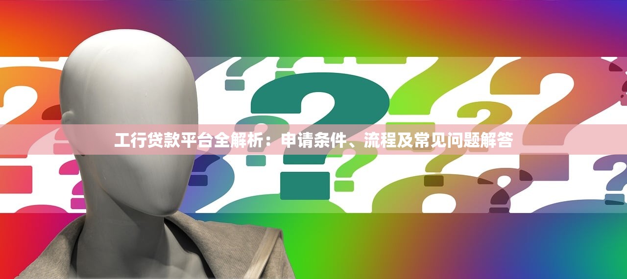 工行贷款平台全解析：申请条件、流程及常见问题解答