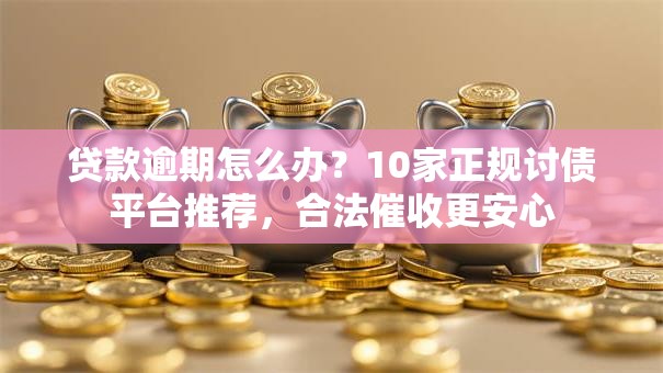 贷款逾期怎么办？10家正规讨债平台推荐，合法催收更安心