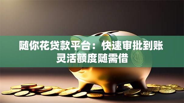 随你花贷款平台:快速审批到账 灵活额度随需借 随你花贷款平台:快速审批到账 灵活额度随需借